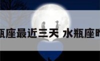 水瓶座最近三天 水瓶座昨天