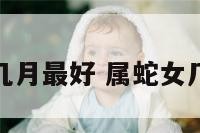 属蛇女出生几月最好 属蛇女几月份出生好