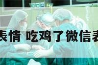 吃鸡了微信表情 吃鸡了微信表情怎么没了