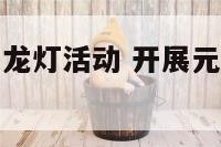 开展元宵节舞龙灯活动 开展元宵节舞龙灯活动方案