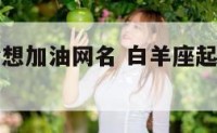 白羊座为梦想加油网名 白羊座起什么网名能带来幸运