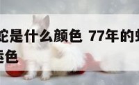 1977年蛇是什么颜色 77年的蛇什么颜色是幸运色