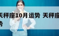 星座年天秤座10月运势 天秤座2021十月份运势