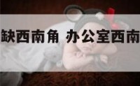 办公室房子缺西南角 办公室西南角缺角如何化解