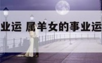 属羊女的事业运 属羊女的事业运差怎么样改变命运