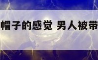 男人被带绿帽子的感觉 男人被带绿帽子的感觉是什么