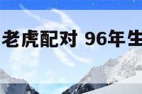 96年生肖与老虎配对 96年生肖与老虎配对表