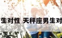 天秤座男生对性 天秤座男生对性随便吗