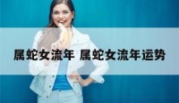 属蛇女流年 属蛇女流年运势