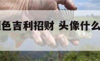 头像什么颜色吉利招财 头像什么颜色最吸引人