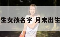月末晚上出生女孩名字 月末出生的女孩名字
