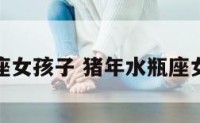 猪年水瓶座女孩子 猪年水瓶座女孩子运势