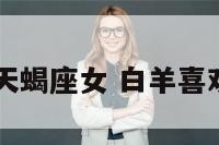 白羊座喜欢天蝎座女 白羊喜欢天蝎女哪里
