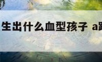 a和b型血生出什么血型孩子 a跟b型生出什么血型