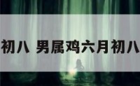 属鸡六月初八 男属鸡六月初八生日好吗