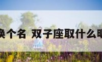 双子座换个名 双子座取什么昵称好听