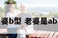 我是a型老婆b型 老婆是ab型我是o型