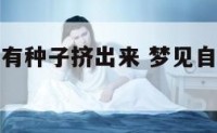 梦见身体里有种子挤出来 梦见自己身上种子发芽了