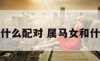 属性马女和什么配对 属马女和什么属性最佳
