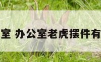 老虎办公室 办公室老虎摆件有什么讲究