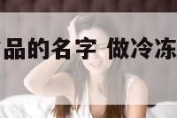适合做速冻食品的名字 做冷冻食品取什么名字好听