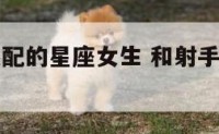 和射手座最配的星座女生 和射手座最搭的星座是什么