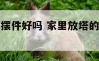 家里放塔的摆件好吗 家里放塔的摆件好吗风水好吗