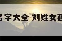 刘字姓女孩名字大全 刘姓女孩名字大全2024