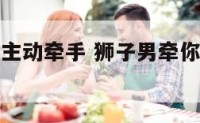 狮子座男生主动牵手 狮子男牵你的手代表喜欢你吗