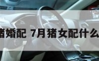 7月女属猪婚配 7月猪女配什么属相最好