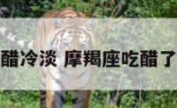 摩羯座吃醋冷淡 摩羯座吃醋了会理你吗