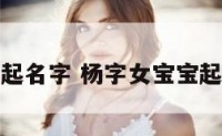 杨字女宝宝起名字 杨字女宝宝起名字怎么起