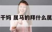 属马的拜干妈 属马的拜什么属相的干妈