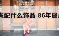 1986属虎配什么饰品 86年属虎配带什么吊坠
