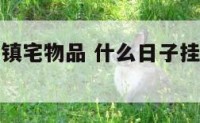 什么日子挂镇宅物品 什么日子挂镇宅物品最吉利