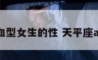天秤座a血型女生的性 天平座a型血女人