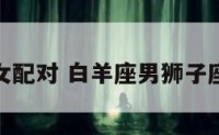 狮子座女配对 白羊座男狮子座女配对