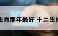 蛇在十二生肖那年最好 十二生肖蛇哪一年