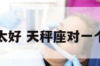 天秤座对他太好 天秤座对一个人好的表现
