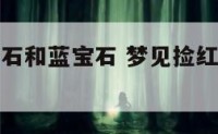 梦见捡红宝石和蓝宝石 梦见捡红宝石和蓝宝石什么预兆