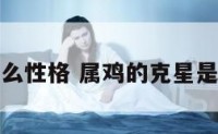属鸡是什么性格 属鸡的克星是什么属相