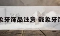 带象牙饰品注意 戴象牙饰品