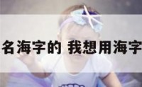 微信生活网名海字的 我想用海字起个微信名