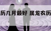 属龙生在农历几月最好 属龙农历几月出生富贵命
