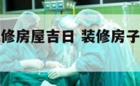 如何选择装修房屋吉日 装修房子选日子怎么选