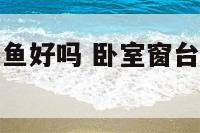 卧室窗台上养鱼好吗 卧室窗台放鱼缸养鱼好吗