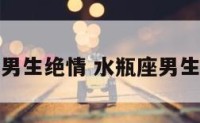 水瓶座男生绝情 水瓶座男生绝情吗