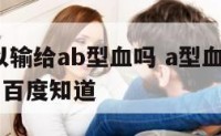 a型血可以输给ab型血吗 a型血可以输给ab型血吗百度知道