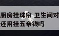 厕所门对着厨房挂珠帘 卫生间对着厨房门挂个风水门帘还用挂五帝钱吗