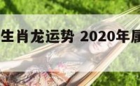 2020年生肖龙运势 2020年属龙的运势